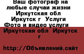 Ваш фотограф на любые случаи жизни - Иркутская обл., Иркутск г. Услуги » Фото и видео услуги   . Иркутская обл.,Иркутск г.